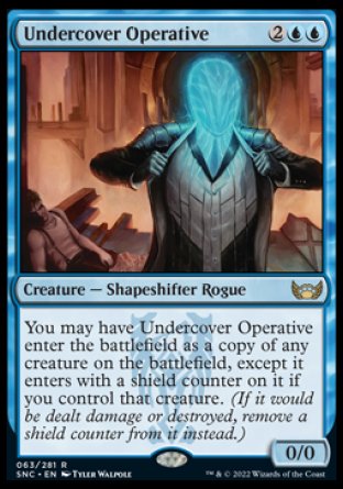 Undercover Operative
Creature — Shapeshifter Rogue
You may have this creature enter as a copy of any creature on the battlefield, except it enters with a shield counter on it if you control that creature.
0/0