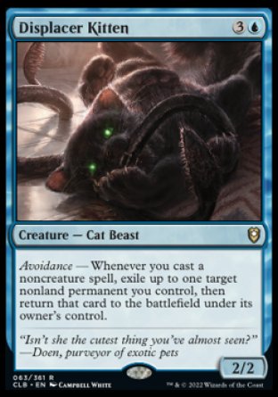 '-Displacer Kitten
Creature â€” Cat Beast
Avoidance â€” Whenever you cast a noncreature spell, exile up to one target nonland permanent you control, then return that card to the battlefield under its owner's control.
2/2