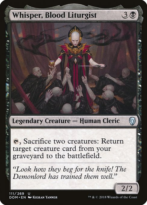 Whisper, Blood Liturgist
Legendary Creature — Human Cleric
{T}, Sacrifice two creatures: Return target creature card from your graveyard to the battlefield.
2/2