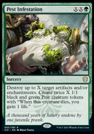 '-Pest Infestation
Sorcery
Destroy up to X target artifacts and/or enchantments. Create twice X 1/1 black and green Pest creature tokens with "When this token dies, you gain 1 life."