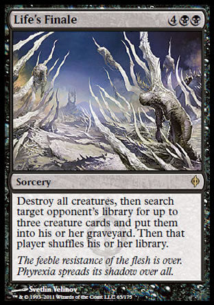 '-Life's Finale
Sorcery
Destroy all creatures, then search target opponent's library for up to three creature cards and put them into their graveyard. Then that player shuffles.
