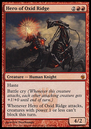 '-Hero of Oxid Ridge
Creature â€” Human Knight
Haste
Battle cry
Whenever this creature attacks, creatures with power 1 or less can't block this turn.
4/2