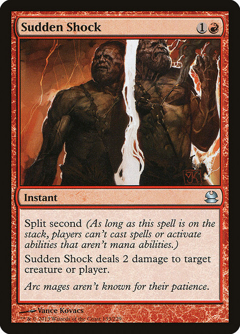 Sudden Shock
Instant
Split second (As long as this spell is on the stack, players can't cast spells or activate abilities that aren't mana abilities.)
Sudden Shock deals 2 damage to any target.