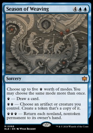 '-Season of Weaving
Sorcery
Choose up to five %paw worth of modes. You may choose the same mode more than once.
%paw â€” Draw a card.
%paw%paw â€” Choose an artifact or creature you control. Create a token that's a copy of it.
%paw%paw%paw â€” Return each nonland, nontoken permanent to its owner's hand.