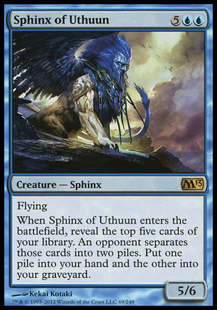 Sphinx of Uthuun
Creature — Sphinx
Flying
When this creature enters, reveal the top five cards of your library. An opponent separates those cards into two piles. Put one pile into your hand and the other into your graveyard.
5/6