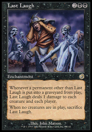 '-Last Laugh
Enchantment
Whenever a permanent other than this enchantment is put into a graveyard from the battlefield, this enchantment deals 1 damage to each creature and each player.
When no creatures are on the battlefield, sacrifice this enchantment.