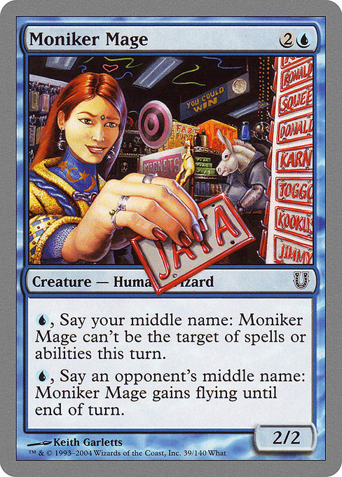 Moniker Mage
Creature — Human Wizard
{U}, Say your middle name: This creature gains shroud until end of turn.
{U}, Say an opponent's middle name: This creature gains flying until end of turn.
2/2