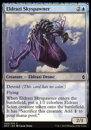 '-Eldrazi Skyspawner
Creature â€” Eldrazi Drone
Devoid
Flying
When this creature enters, create a 1/1 colorless Eldrazi Scion creature token. It has "Sacrifice this token: Add %C."
2/1