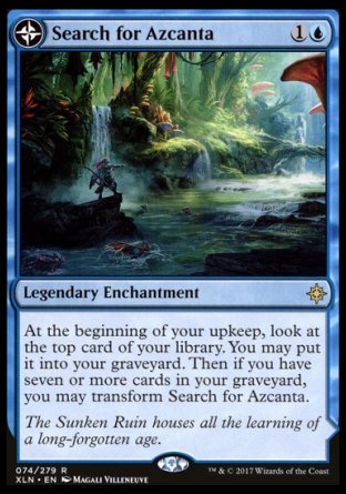 '-Search for Azcanta
Legendary Enchantment
At the beginning of your upkeep, surveil 1. Then if you have seven or more cards in your graveyard, you may transform Search for Azcanta.
Azcanta, the Sunken Ruin
Legendary Land
%T: Add %U.
%2%U, %T: Look at the top four cards of your library. You may reveal a noncreature, nonland card from among them and put it into your hand. Put the rest on the bottom of your library .