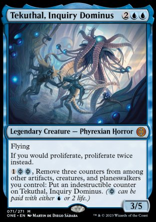 '-Tekuthal, Inquiry Dominus
Legendary Creature â€” Phyrexian Horror
Flying
If you would proliferate, proliferate twice instead.
%1%PU%PU, Remove three counters from among other artifacts, creatures, and planeswalkers you control: Put an indestructible counter on Tekuthal. (%PU can be paid with either %U or 2 life.)
3/5