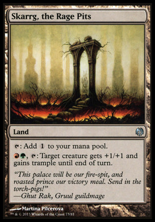 '-
Skarrg, the Rage Pits
Land
%T: Add %C.
%R%G, %T: Target creature gets +1/+1 and gains trample until end of turn.