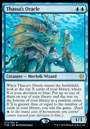 '-Thassa's Oracle
Creature â€” Merfolk Wizard
When this creature enters, look at the top X cards of your library, where X is your devotion to blue. Put up to one of them on top of your library and the rest on the bottom of your library in a random order. If X is greater than or equal to the number of cards in your library, you win the game.
1/3