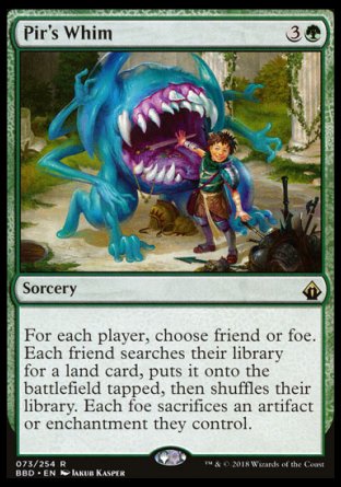 '-Pir's Whim
Sorcery
For each player, choose friend or foe. Each friend searches their library for a land card, puts it onto the battlefield tapped, then shuffles. Each foe sacrifices an artifact or enchantment of their choice.