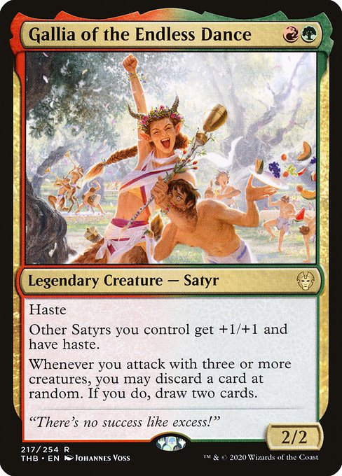 Gallia of the Endless Dance
Legendary Creature — Satyr
Haste
Other Satyrs you control get +1/+1 and have haste.
Whenever you attack with three or more creatures, you may discard a card at random. If you do, draw two cards.
2/2