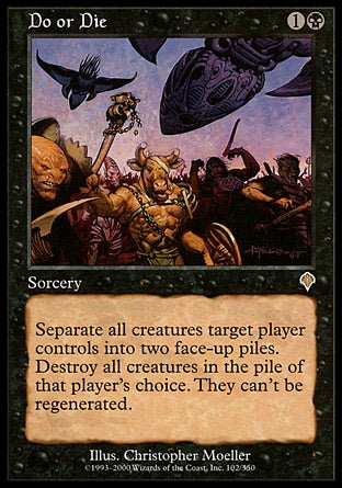 '-Do or Die
Sorcery
Separate all creatures target player controls into two piles. Destroy all creatures in the pile of that player's choice. They can't be regenerated.