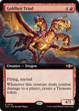 '-Goldlust Triad
Creature â€” Dragon
Flying
Myriad
Whenever this creature deals combat damage to a player, create a Treasure token.
4/3