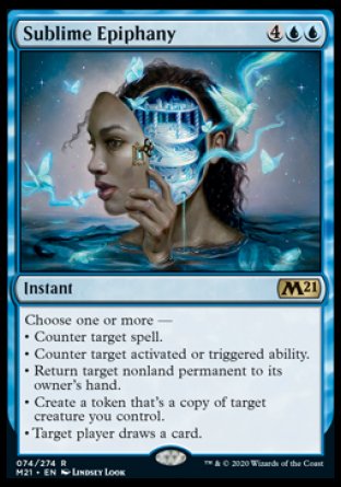 '-Sublime Epiphany
Instant
Choose one or more â€”
â€¢ Counter target spell.
â€¢ Counter target activated or triggered ability.
â€¢ Return target nonland permanent to its owner's hand.
â€¢ Create a token that's a copy of target creature you control.
â€¢ Target player draws a card.