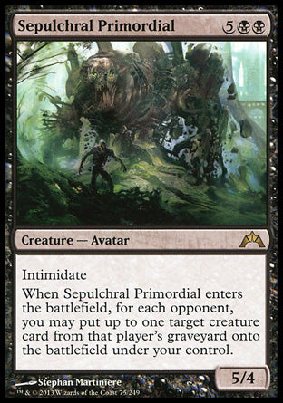 '-Sepulchral Primordial
Creature â€” Avatar
Intimidate
When this creature enters, for each opponent, you may put up to one target creature card from that player's graveyard onto the battlefield under your control.
5/4