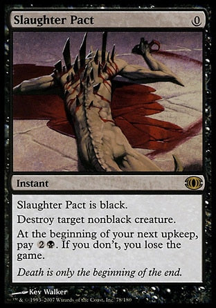'-Slaughter Pact
 Instant
Destroy target nonblack creature.
At the beginning of your next upkeep, pay %2%B. If you don't, you lose the game.