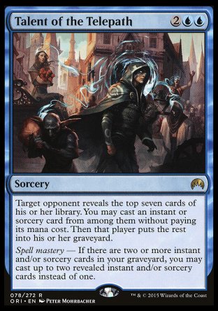 Talent of the Telepath
Sorcery
Target opponent reveals the top seven cards of their library. You may cast an instant or sorcery spell from among them without paying its mana cost. Then that player puts the rest into their graveyard.
Spell mastery — If there are two or more instant and/or sorcery cards in your graveyard, you may cast up to two instant and/or sorcery spells from among the revealed cards instead of one.
