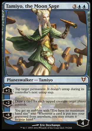'-Tamiyo, the Moon Sage
Legendary Planeswalker â€” Tamiyo
+1
Tap target permanent. It doesn't untap during its controller's next untap step.
-2
Draw a card for each tapped creature target player controls.
-8
You get an emblem with "You have no maximum hand size" and "Whenever a card is put into your graveyard from anywhere, you may return it to your hand."
Loyalty : 4