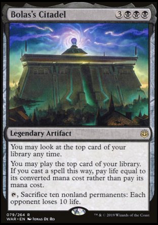'-Bolas's Citadel
Legendary Artifact
You may look at the top card of your library any time.
You may play lands and cast spells from the top of your library. If you cast a spell this way, pay life equal to its mana value rather than pay its mana cost.
%T, Sacrifice ten nonland permanents: Each opponent loses 10 life.