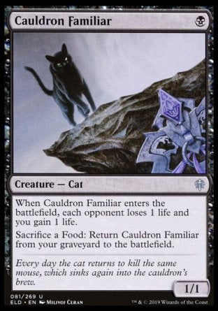 '-Cauldron Familiar
Creature â€” Cat
When this creature enters, each opponent loses 1 life and you gain 1 life.
Sacrifice a Food: Return this card from your graveyard to the battlefield.
1/1