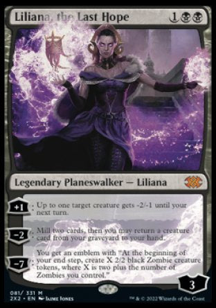 '-Liliana, the Last Hope
Legendary Planeswalker â€” Liliana
+1
Up to one target creature gets -2/-1 until your next turn.
-2
Mill two cards, then you may return a creature card from your graveyard to your hand.
-7
You get an emblem with "At the beginning of your end step, create X 2/2 black Zombie creature tokens, where X is two plus the number of Zombies you control."
Loyalty : 3