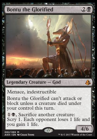 '-Bontu the Glorified
Legendary Creature â€” God
Menace, indestructible
Bontu can't attack or block unless a creature died under your control this turn.
%1%B, Sacrifice another creature: Scry 1. Each opponent loses 1 life and you gain 1 life.
4/6