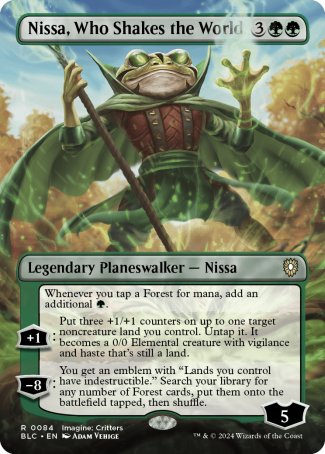 '-Nissa, Who Shakes the World
Whenever you tap a Forest for mana, add an additional %G.
+1
Put 3 +1/+1 counters on up to one target noncreature land you control. Untap it. It becomes a 0/0 Elemental creature with vigilance and haste that's still a land.
-8
You get an emblem with "Lands you control have indestructible." Search your library for any number of Forest cards, put them onto the battlefield tapped, then shuffle.
Lty : 5