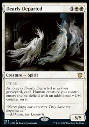 Dearly Departed
Creature — Spirit
Flying
As long as this creature is in your graveyard, each Human creature you control enters with an additional +1/+1 counter on it.
5/5
