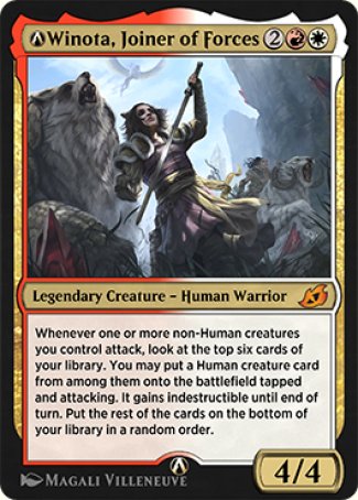 '-Winota, Joiner of Forces
Legendary Creature â€” Human Warrior
Whenever a non-Human creature you control attacks, look at the top six cards of your library. You may put a Human creature card from among them onto the battlefield tapped and attacking. It gains indestructible until end of turn. Put the rest of the cards on the bottom of your library in a random order.
4/4