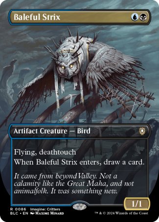 '-Baleful Strix
Artifact Creature â€” Bird
Flying, deathtouch
When this creature enters, draw a card.
1/5