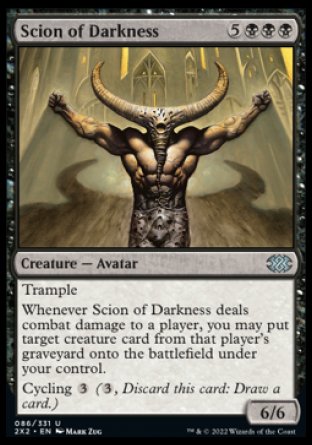 Scion of Darkness
Creature — Avatar
Trample
Whenever this creature deals combat damage to a player, you may put target creature card from that player's graveyard onto the battlefield under your control.
Cycling %3
6/6