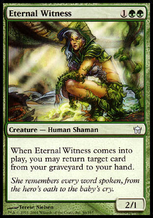 '-Eternal Witness
Creature â€” Human Shaman
When this creature enters, you may return target card from your graveyard to your hand.
2/1