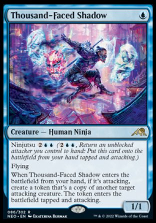 '-Thousand-Faced Shadow
Creature â€” Human Ninja
Ninjutsu %2%U%U
Flying
When this creature enters from your hand, if it's attacking, create a token that's a copy of another target attacking creature. The token enters tapped and attacking.
1/1