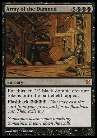'-Army of the Damned
Sorcery
Create thirteen tapped 2/2 black Zombie creature tokens.
Flashback %7%B%B%B