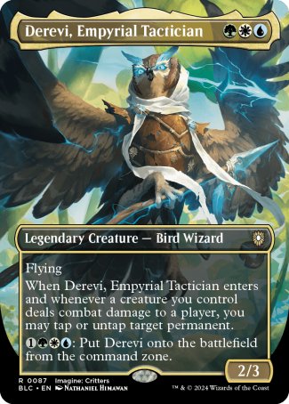 '-Derevi, Empyrial Tactician
Legendary Creature â€” Bird Wizard
Flying
When Derevi enters and whenever a creature you control deals combat damage to a player, you may tap or untap target permanent.
%1%G%W%U: Put Derevi onto the battlefield from the command zone.
2/3