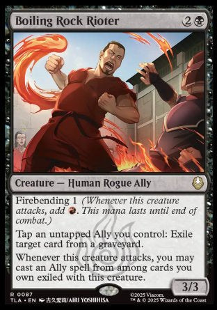 Boiling Rock Rioter
Creature — Human Rogue Ally
Firebending 1
Tap an untapped Ally you control: Exile target card from a graveyard.
Whenever this creature attacks, you may cast an Ally spell from among cards you own exiled with this creature.
3/3