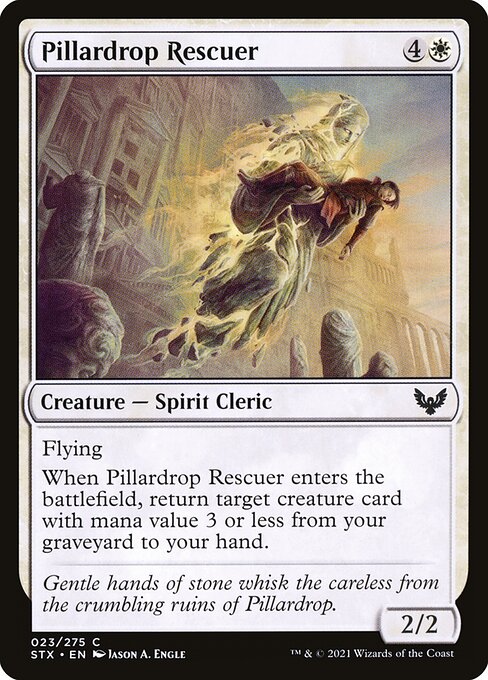 Pillardrop Rescuer
Creature — Spirit Cleric
Flying
When this creature enters, return target creature card with mana value 3 or less from your graveyard to your hand.
2/2