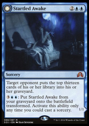 '-Startled Awake
Sorcery
Target opponent mills thirteen cards.
%3%U%U: Put this card from your graveyard onto the battlefield transformed. Activate only as a sorcery.
Persistent Nightmare
 Creature â€” Nightmare
Skulk
When this creature deals combat damage to a player, return it to its owner's hand.
1/1