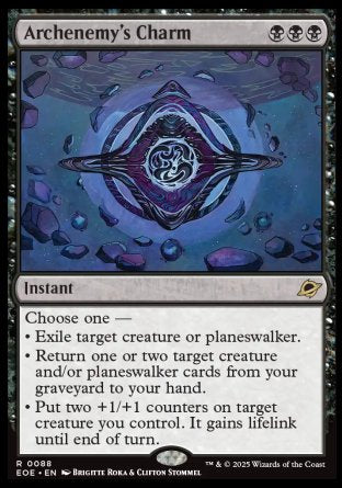 Archenemy's Charm
Instant
Choose one —
• Exile target creature or planeswalker.
• Return one or two target creature and/or planeswalker cards from your graveyard to your hand.
• Put two +1/+1 counters on target creature you control. It gains lifelink until end of turn.