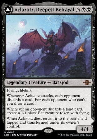 -
Flying, lifelink
Whenever Aclazotz attacks, each opponent discards a card. For each opponent who can't, you draw a card.
Whenever an opponent discards a land card, create a 1/1 black Bat creature token with flying.
When Aclazotz dies, flip
4/4
Temple of the Dead
Land
%T: Add %B.
%2%B, %T: Transform this land. Activate only if a player has one or fewer cards in hand and only as a sorcery.