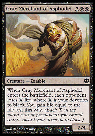 '-Gray Merchant of Asphodel
Creature â€” Zombie
When this creature enters, each opponent loses X life, where X is your devotion to black. You gain life equal to the life lost this way.
2/4