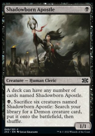 '-Shadowborn Apostle
Creature â€” Human Cleric
A deck can have any number of cards named Shadowborn Apostle.
%B, Sacrifice six creatures named Shadowborn Apostle: Search your library for a Demon creature card, put it onto the battlefield, then shuffle.
1/1