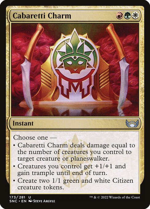 Cabaretti Charm
Instant
Choose one —
• Cabaretti Charm deals damage equal to the number of creatures you control to target creature or planeswalker.
• Creatures you control get +1/+1 and gain trample until end of turn.
• Create two 1/1 green and white Citizen creature tokens.