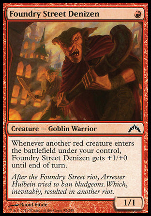 '-Foundry Street Denizen
Creature â€” Goblin Warrior
Whenever another red creature you control enters, this creature gets +1/+0 until end of turn.
1/1
