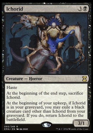 Ichorid
Creature — Horror
Haste
At the beginning of the end step, sacrifice this creature.
At the beginning of your upkeep, if this card is in your graveyard, you may exile a black creature card other than this card from your graveyard. If you do, return this card to the battlefield.
3/1