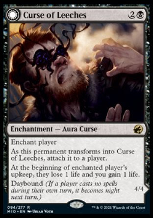Curse of Leeches
Enchantment — Aura Curse
Enchant player
As this permanent transforms into Curse of Leeches, attach it to a player.
At the beginning of enchanted player's upkeep, they lose 1 life and you gain 1 life.
Daybound
Leeching Lurker
 Creature — Leech Horror
Lifelink
Nightbound
4/4