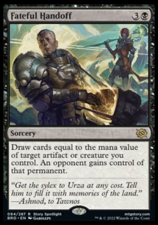 Fateful Handoff
Sorcery
Draw cards equal to the mana value of target artifact or creature you control. An opponent gains control of that permanent.